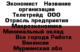 Экономист › Название организации ­ Телетрейд, ООО › Отрасль предприятия ­ Макроэкономика › Минимальный оклад ­ 60 000 - Все города Работа » Вакансии   . Мурманская обл.,Видяево нп